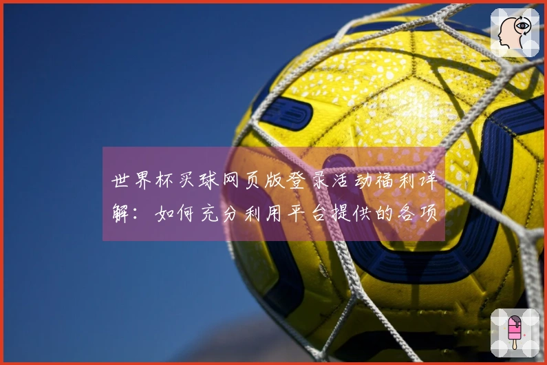 世界杯买球网页版登录活动福利详解：如何充分利用平台提供的各项服务与功能