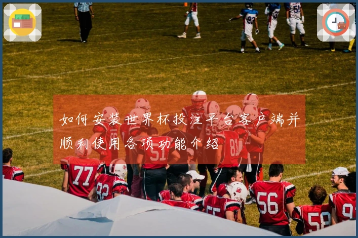 如何安装世界杯投注平台客户端并顺利使用各项功能介绍