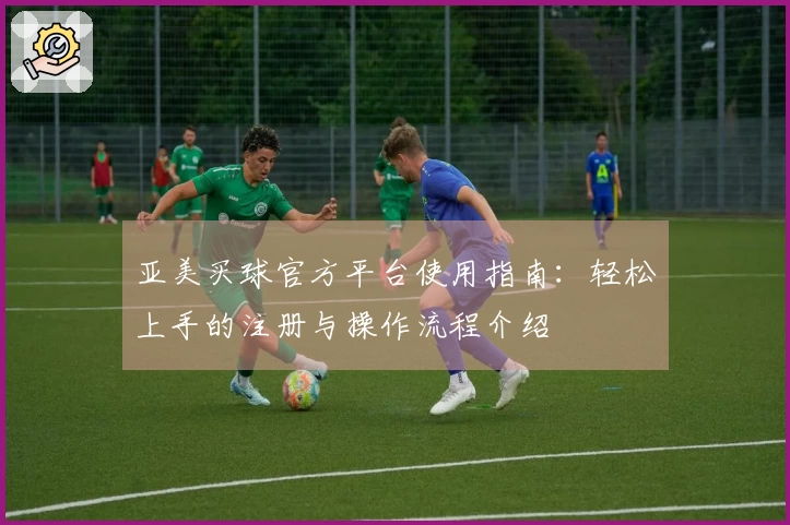 亚美买球官方平台使用指南:轻松上手的注册与操作流程介绍