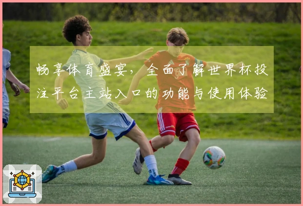 畅享体育盛宴，全面了解世界杯投注平台主站入口的功能与使用体验