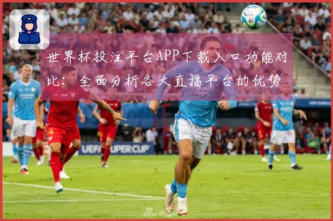 世界杯投注平台APP下载入口功能对比：全面分析各大直播平台的优势与特色