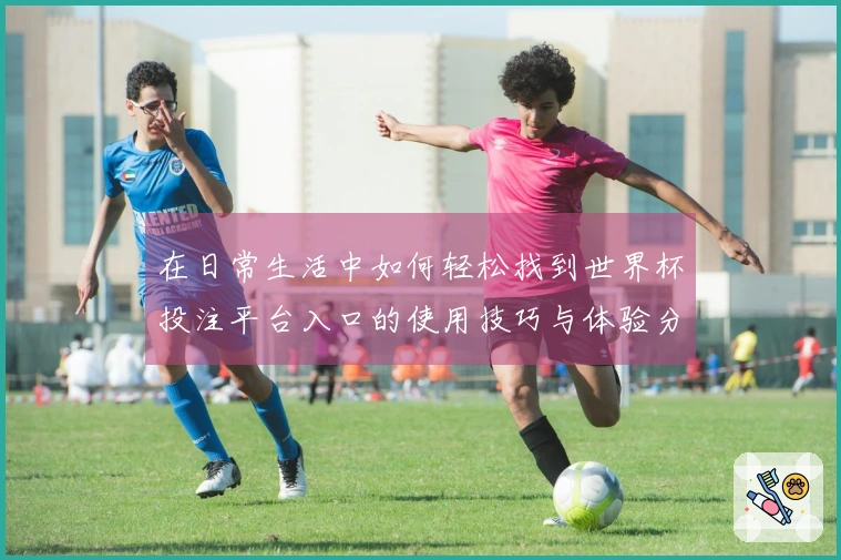 在日常生活中如何轻松找到世界杯投注平台入口的使用技巧与体验分享