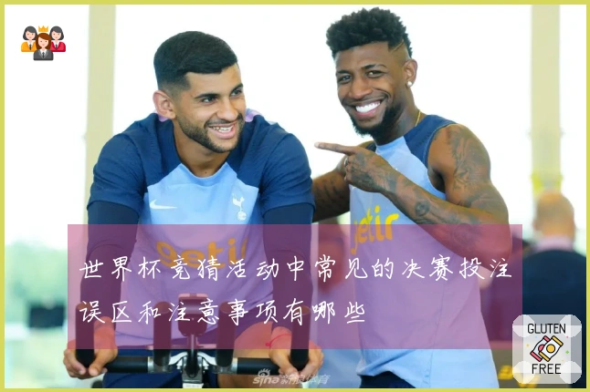 世界杯竞猜活动中常见的决赛投注误区和注意事项有哪些