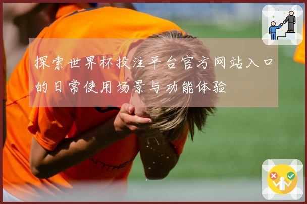 探索世界杯投注平台官方网站入口的日常使用场景与功能体验