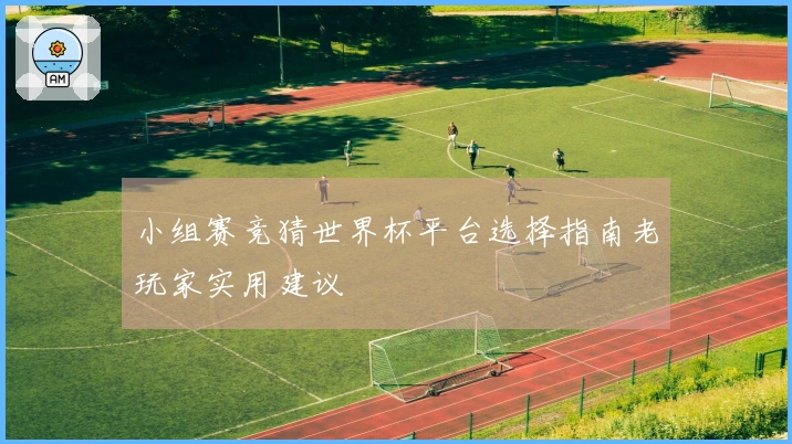 小组赛竞猜世界杯平台选择指南老玩家实用建议