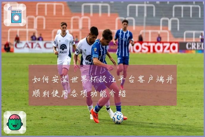 如何安装世界杯投注平台客户端并顺利使用各项功能介绍