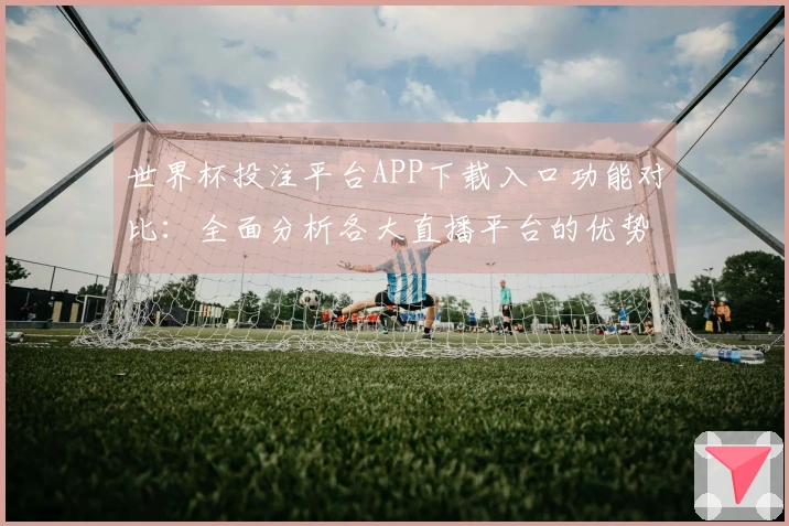 世界杯投注平台APP下载入口功能对比：全面分析各大直播平台的优势与特色