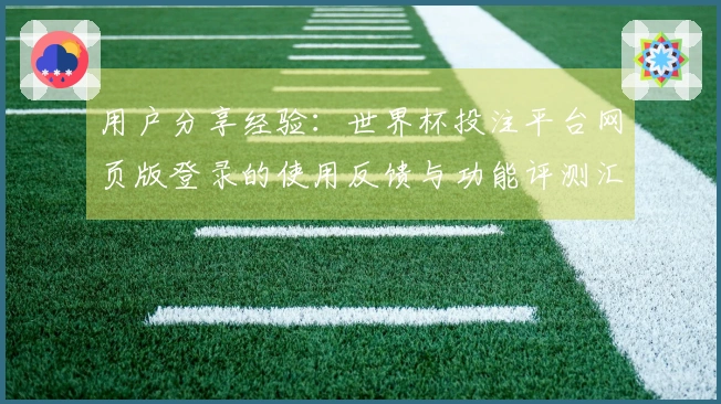 用户分享经验：世界杯投注平台网页版登录的使用反馈与功能评测汇总
