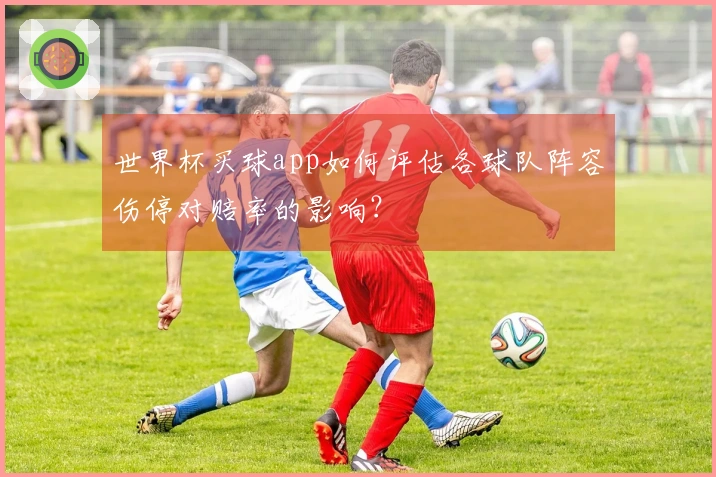 世界杯买球app如何评估各球队阵容伤停对赔率的影响？
