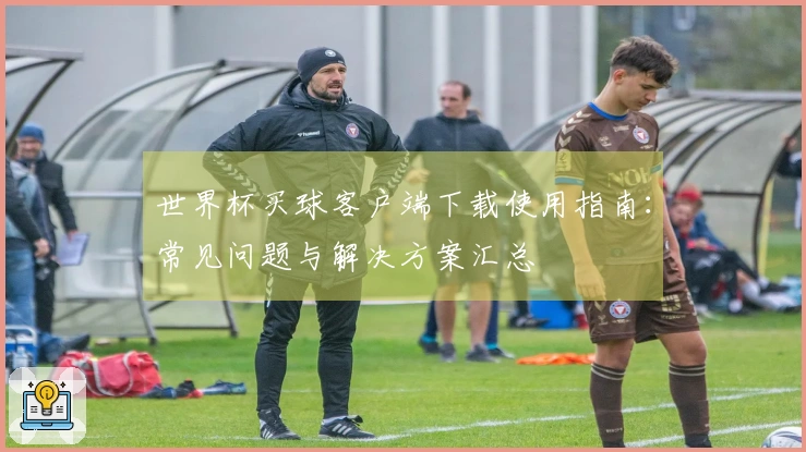 世界杯买球客户端下载使用指南：常见问题与解决方案汇总