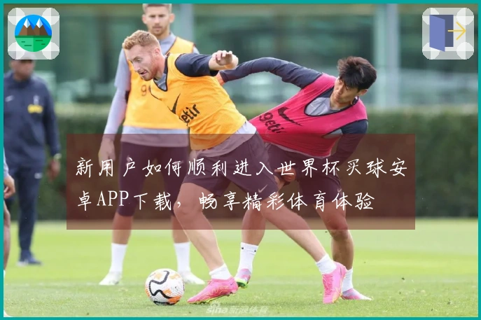 新用户如何顺利进入世界杯买球安卓APP下载，畅享精彩体育体验