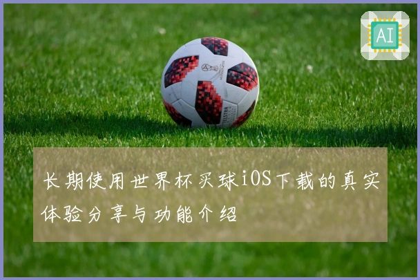 长期使用世界杯买球iOS下载的真实体验分享与功能介绍