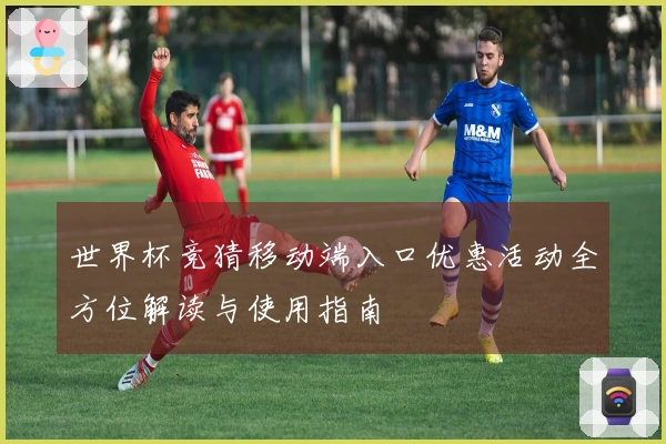 世界杯竞猜移动端入口优惠活动全方位解读与使用指南