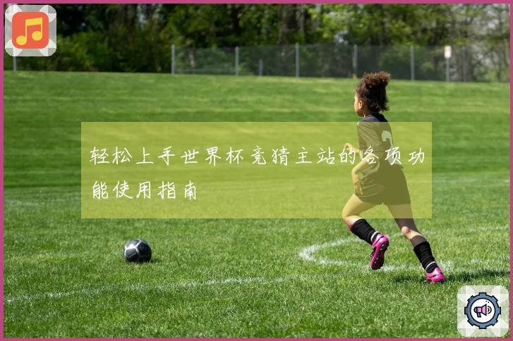 轻松上手世界杯竞猜主站的各项功能使用指南