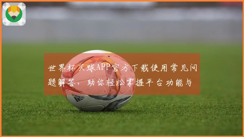 世界杯买球APP官方下载使用常见问题解答，助你轻松掌握平台功能与体验