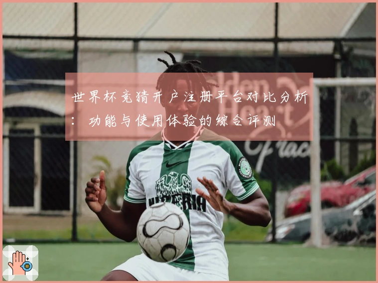 世界杯竞猜开户注册平台对比分析：功能与使用体验的综合评测