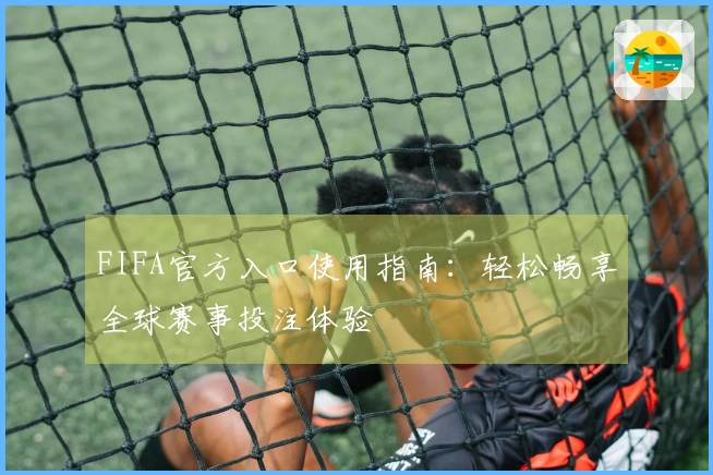FIFA官方入口使用指南：轻松畅享全球赛事投注体验