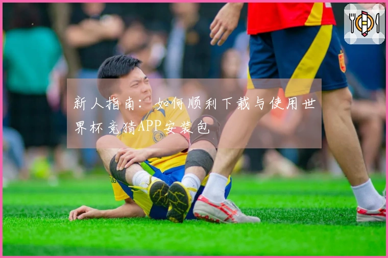 新人指南：如何顺利下载与使用世界杯竞猜APP安装包