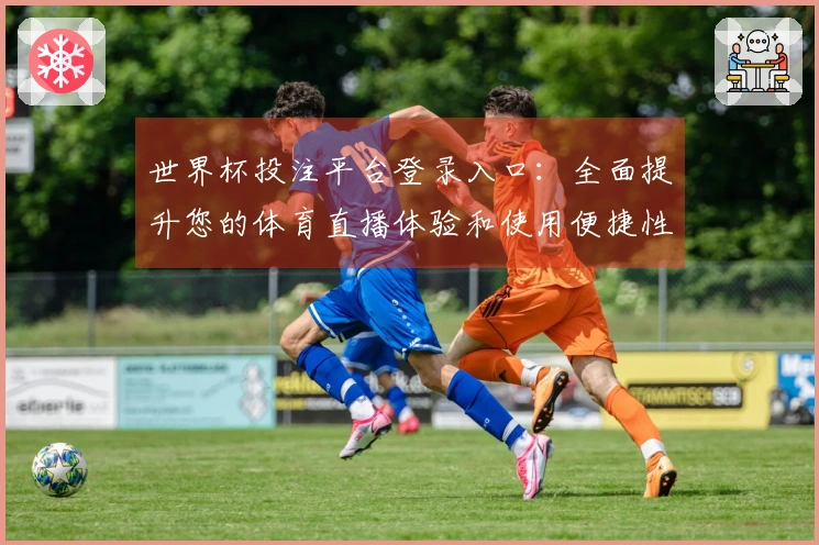世界杯投注平台登录入口：全面提升您的体育直播体验和使用便捷性