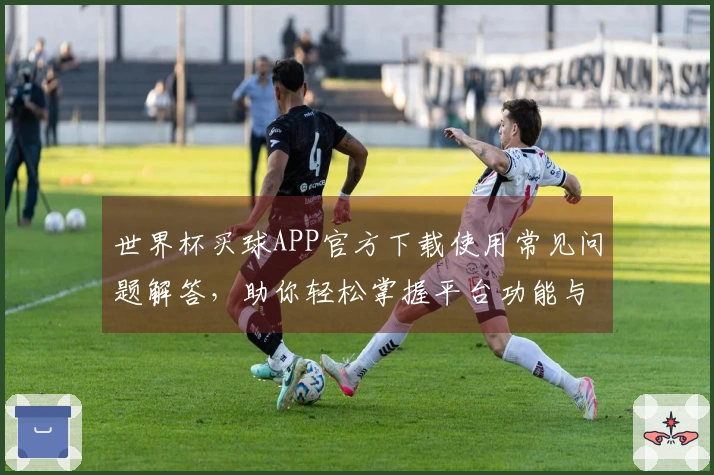 世界杯买球APP官方下载使用常见问题解答，助你轻松掌握平台功能与体验