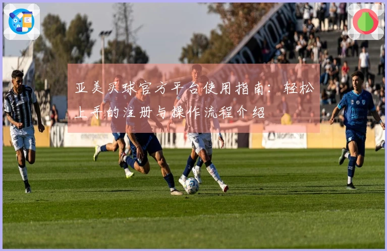 亚美买球官方平台使用指南：轻松上手的注册与操作流程介绍