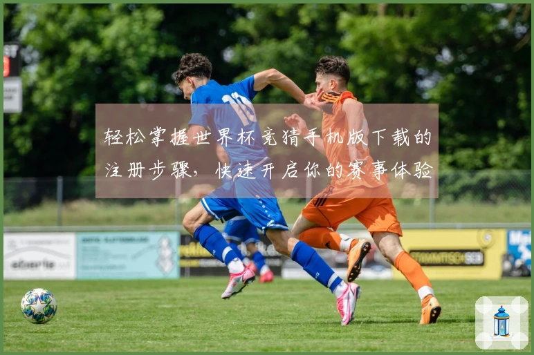 轻松掌握世界杯竞猜手机版下载的注册步骤，快速开启你的赛事体验之旅