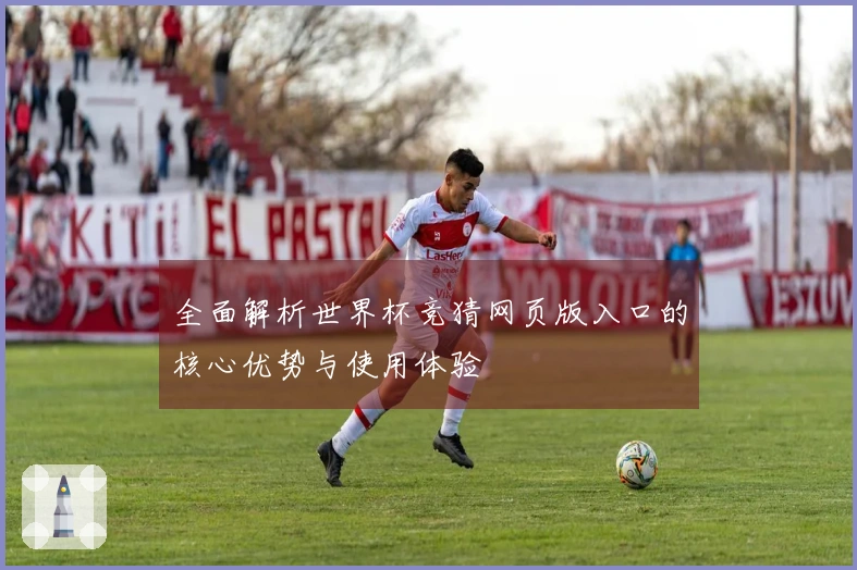 全面解析世界杯竞猜网页版入口的核心优势与使用体验