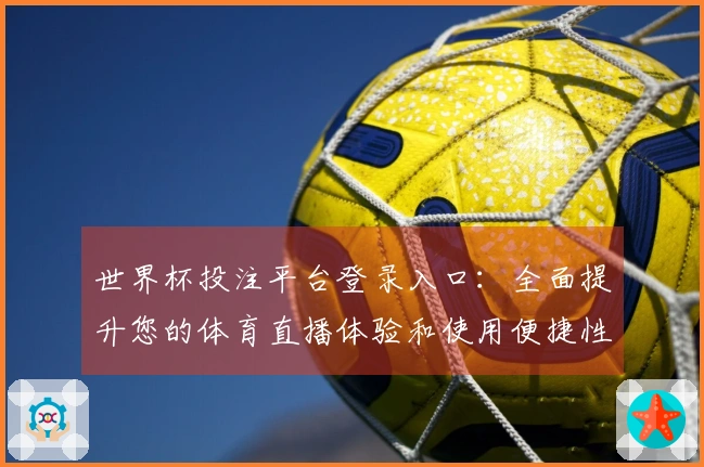 世界杯投注平台登录入口：全面提升您的体育直播体验和使用便捷性