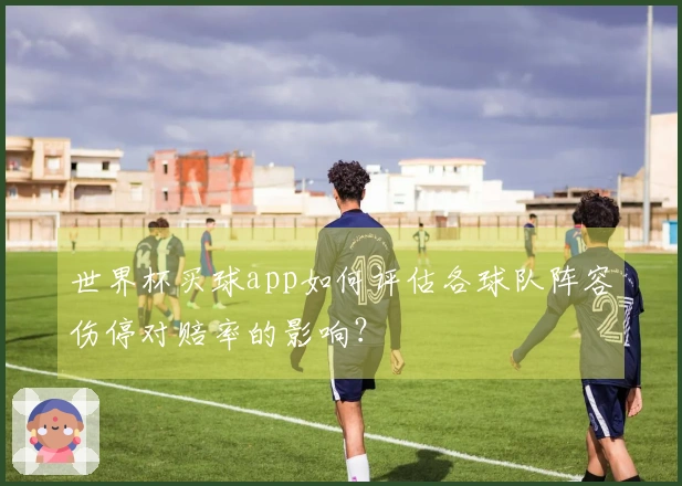 世界杯买球app如何评估各球队阵容伤停对赔率的影响？