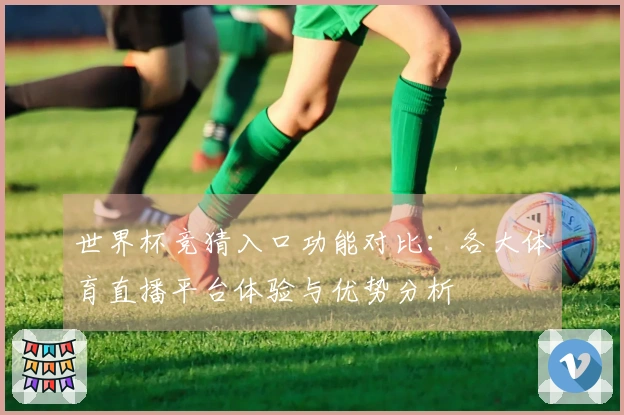 世界杯竞猜入口功能对比：各大体育直播平台体验与优势分析
