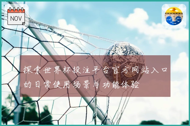 探索世界杯投注平台官方网站入口的日常使用场景与功能体验