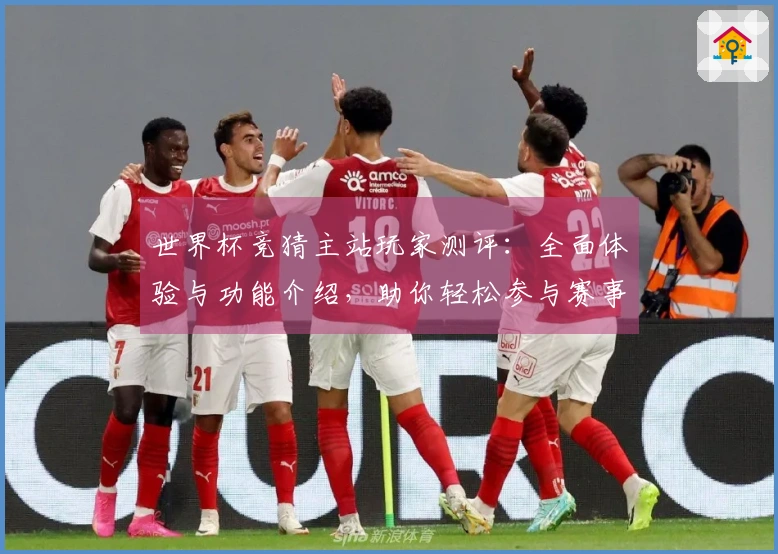 世界杯竞猜主站玩家测评：全面体验与功能介绍，助你轻松参与赛事互动