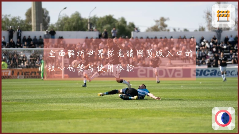 全面解析世界杯竞猜网页版入口的核心优势与使用体验